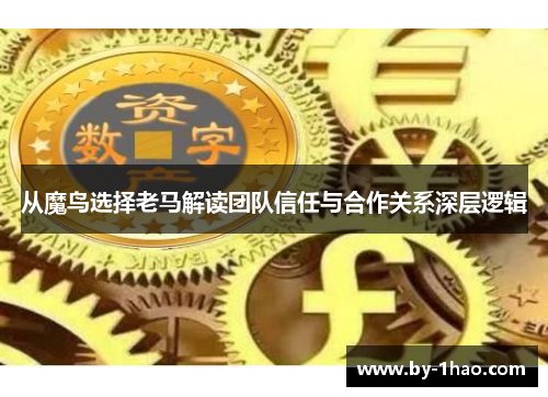 从魔鸟选择老马解读团队信任与合作关系深层逻辑
