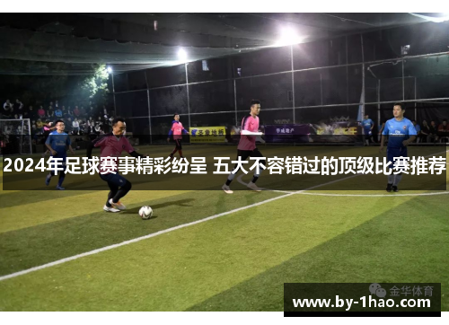 2024年足球赛事精彩纷呈 五大不容错过的顶级比赛推荐