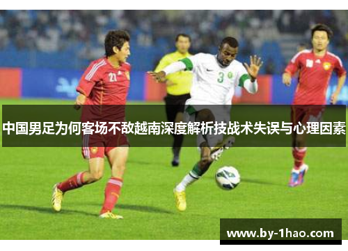 中国男足为何客场不敌越南深度解析技战术失误与心理因素