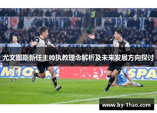 尤文图斯新任主帅执教理念解析及未来发展方向探讨