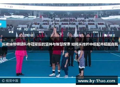 张德培带领团队夺冠背后的坚持与智慧探索 如何从挫折中崛起并超越自我