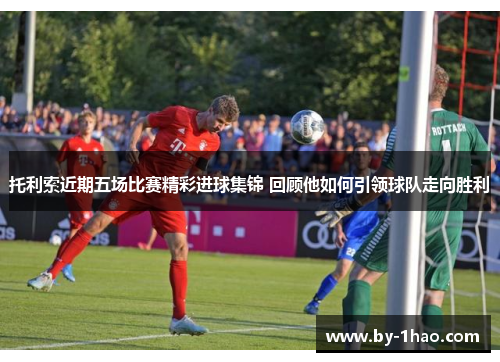 托利索近期五场比赛精彩进球集锦 回顾他如何引领球队走向胜利
