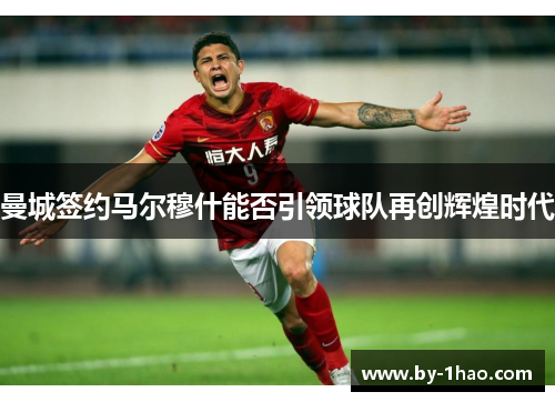 曼城签约马尔穆什能否引领球队再创辉煌时代