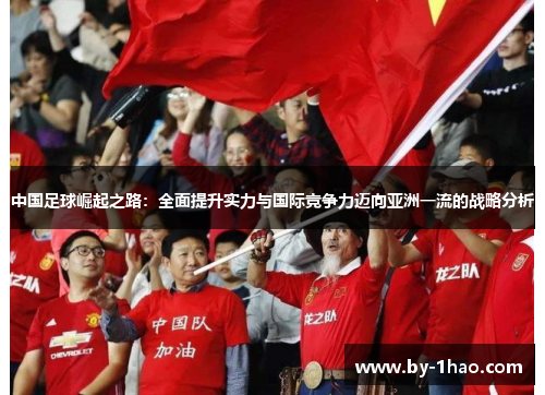 中国足球崛起之路：全面提升实力与国际竞争力迈向亚洲一流的战略分析