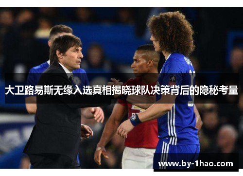 大卫路易斯无缘入选真相揭晓球队决策背后的隐秘考量