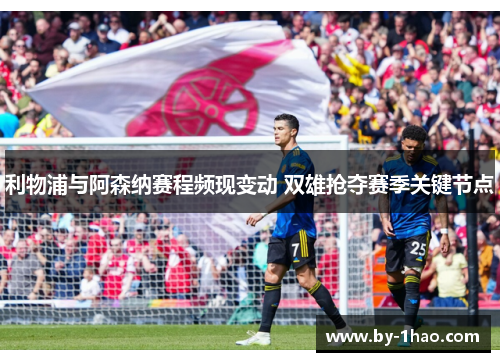 利物浦与阿森纳赛程频现变动 双雄抢夺赛季关键节点