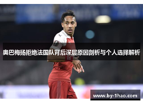 奥巴梅扬拒绝法国队背后深层原因剖析与个人选择解析