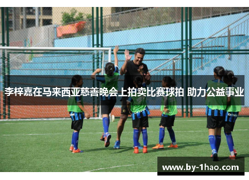 李梓嘉在马来西亚慈善晚会上拍卖比赛球拍 助力公益事业