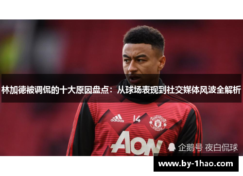 林加德被调侃的十大原因盘点：从球场表现到社交媒体风波全解析