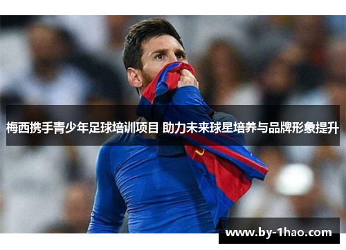 梅西携手青少年足球培训项目 助力未来球星培养与品牌形象提升