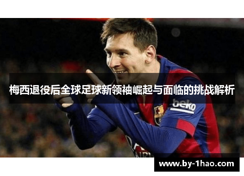 梅西退役后全球足球新领袖崛起与面临的挑战解析