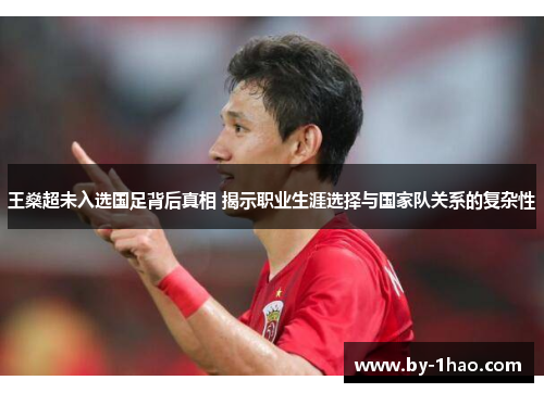 王燊超未入选国足背后真相 揭示职业生涯选择与国家队关系的复杂性