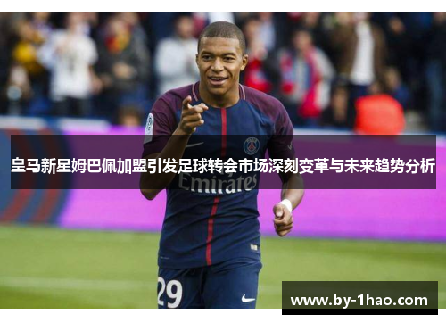 皇马新星姆巴佩加盟引发足球转会市场深刻变革与未来趋势分析
