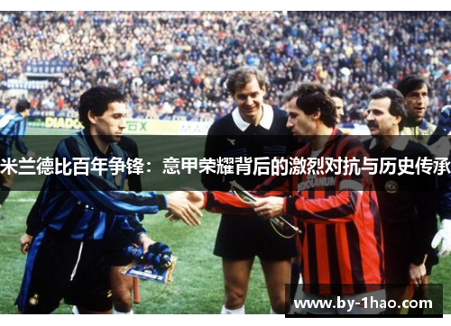 米兰德比百年争锋：意甲荣耀背后的激烈对抗与历史传承