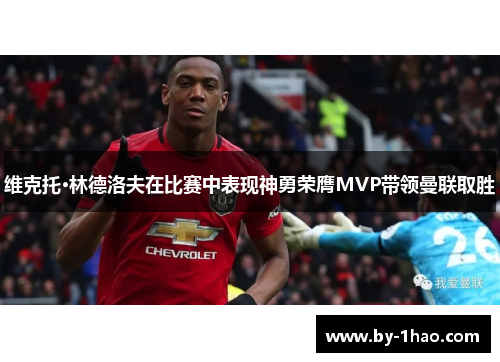 维克托·林德洛夫在比赛中表现神勇荣膺MVP带领曼联取胜
