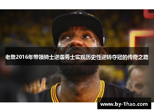 老詹2016年带领骑士逆袭勇士实现历史性逆转夺冠的传奇之路