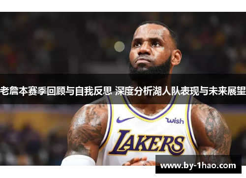 老詹本赛季回顾与自我反思 深度分析湖人队表现与未来展望
