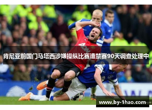 肯尼亚前国门马塔西涉嫌操纵比赛遭禁赛90天调查处理中