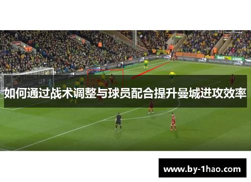 如何通过战术调整与球员配合提升曼城进攻效率