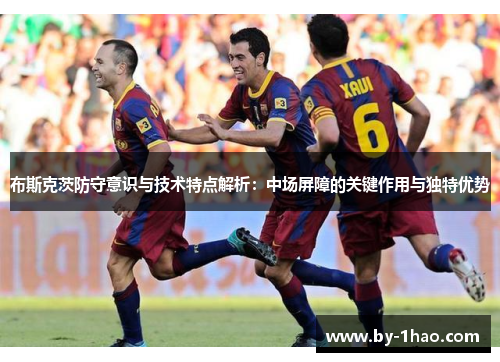 布斯克茨防守意识与技术特点解析:中场屏障的关键作用与独特优势 布斯克茨防守意识与技术特点解析:中场屏障的关键作用与独特优势