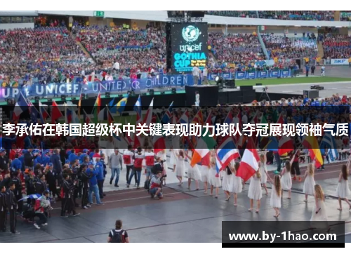 李承佑在韩国超级杯中关键表现助力球队夺冠展现领袖气质