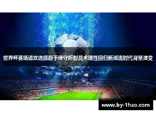 世界杯赛场进攻选择趋于保守折射战术理性回归新潮流时代背景演变