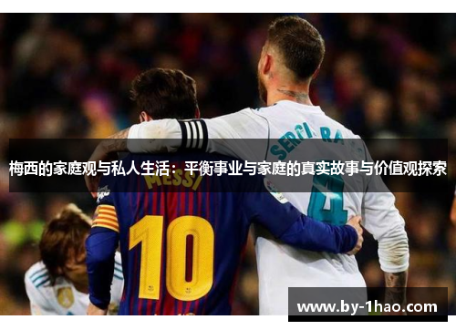 梅西的家庭观与私人生活：平衡事业与家庭的真实故事与价值观探索