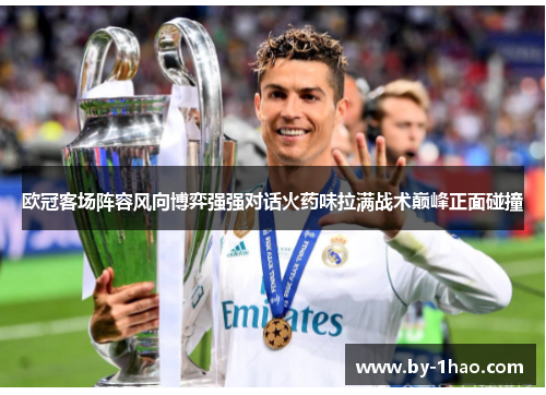 欧冠客场阵容风向博弈强强对话火药味拉满战术巅峰正面碰撞