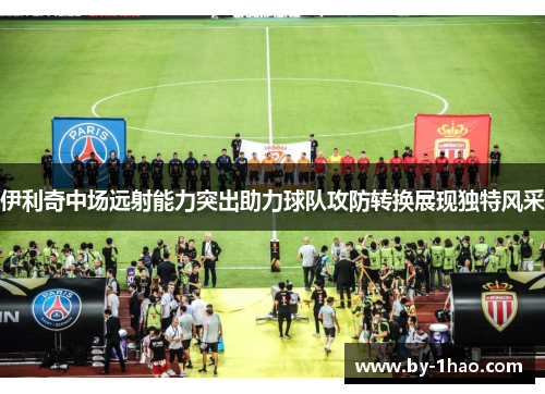 伊利奇中场远射能力突出助力球队攻防转换展现独特风采
