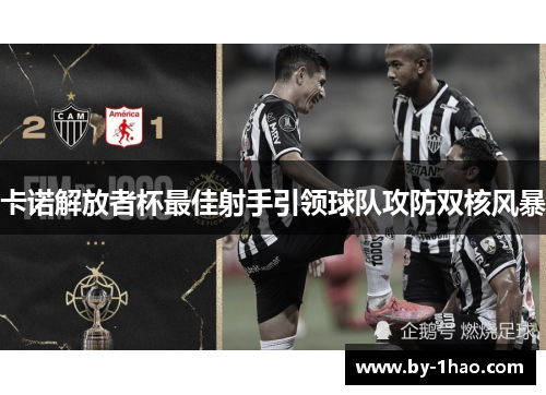 卡诺解放者杯最佳射手引领球队攻防双核风暴