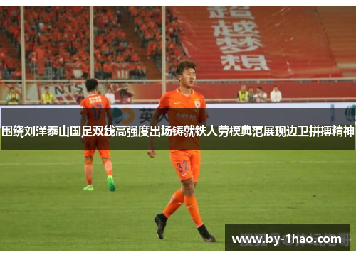 围绕刘洋泰山国足双线高强度出场铸就铁人劳模典范展现边卫拼搏精神