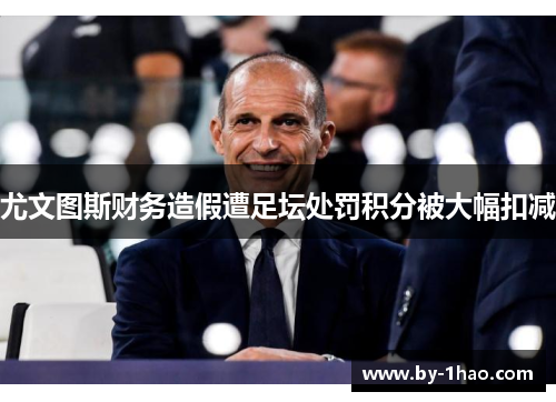 尤文图斯财务造假遭足坛处罚积分被大幅扣减